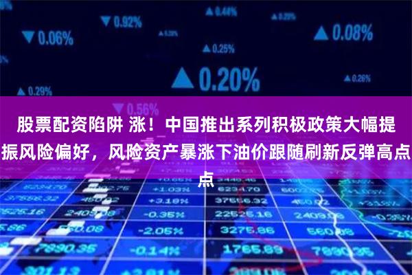 股票配资陷阱 涨！中国推出系列积极政策大幅提振风险偏好，风险资产暴涨下油价跟随刷新反弹高点