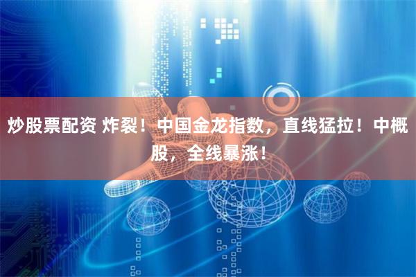 炒股票配资 炸裂！中国金龙指数，直线猛拉！中概股，全线暴涨！