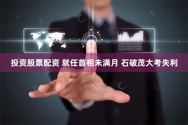 投资股票配资 就任首相未满月 石破茂大考失利