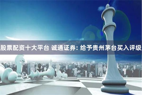 股票配资十大平台 诚通证券: 给予贵州茅台买入评级