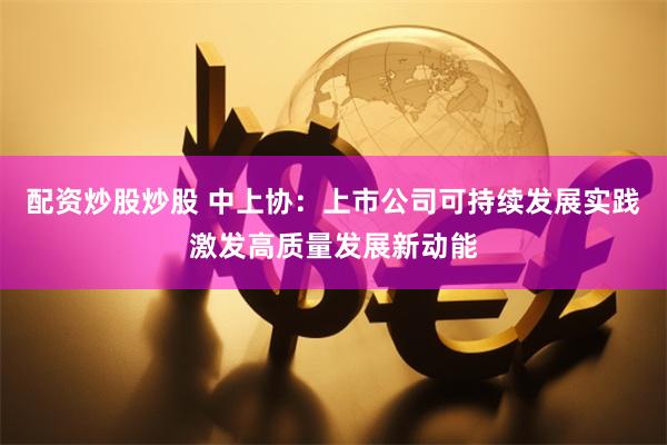 配资炒股炒股 中上协：上市公司可持续发展实践激发高质量发展新动能