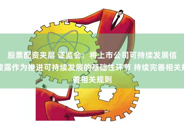 股票配资夹层 证监会：将上市公司可持续发展信息披露作为推进可持续发展的基础性环节 持续完善相关规则