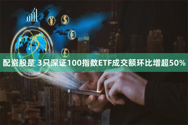 配资股是 3只深证100指数ETF成交额环比增超50%