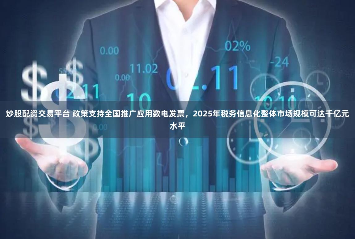 炒股配资交易平台 政策支持全国推广应用数电发票，2025年税务信息化整体市场规模可达千亿元水平