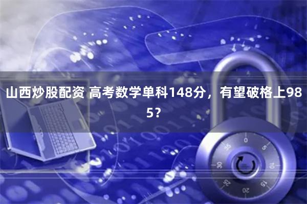 山西炒股配资 高考数学单科148分，有望破格上985？