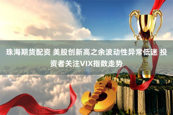 珠海期货配资 美股创新高之余波动性异常低迷 投资者关注VIX指数走势