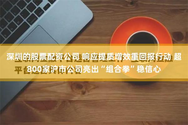 深圳的股票配资公司 响应提质增效重回报行动 超800家沪市公司亮出“组合拳”稳信心