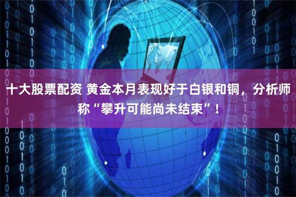 十大股票配资 黄金本月表现好于白银和铜，分析师称“攀升可能尚未结束”！