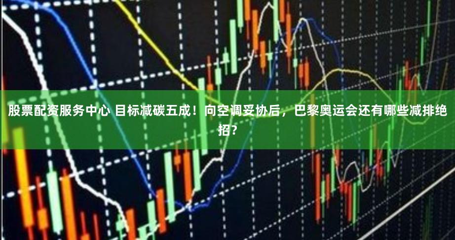 股票配资服务中心 目标减碳五成！向空调妥协后，巴黎奥运会还有哪些减排绝招？