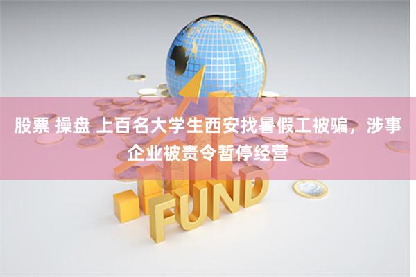股票 操盘 上百名大学生西安找暑假工被骗，涉事企业被责令暂停经营