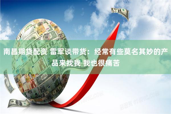 南昌期货配资 雷军谈带货：经常有些莫名其妙的产品来找我 我也很痛苦