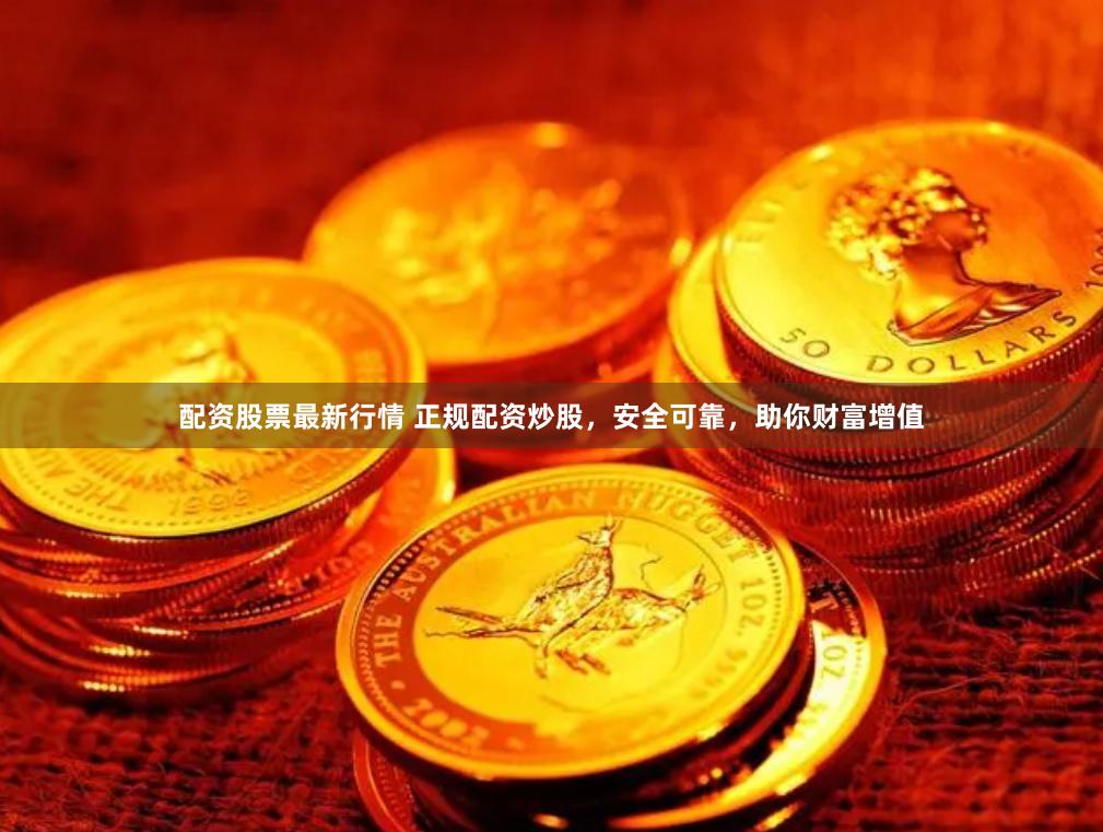 配资股票最新行情 正规配资炒股，安全可靠，助你财富增值