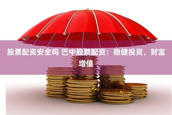股票配资安全吗 巴中股票配资：稳健投资，财富增值