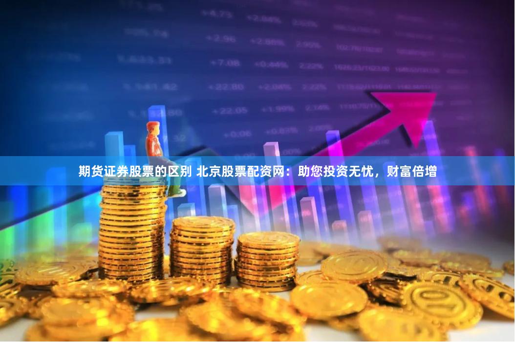 期货证券股票的区别 北京股票配资网：助您投资无忧，财富倍增