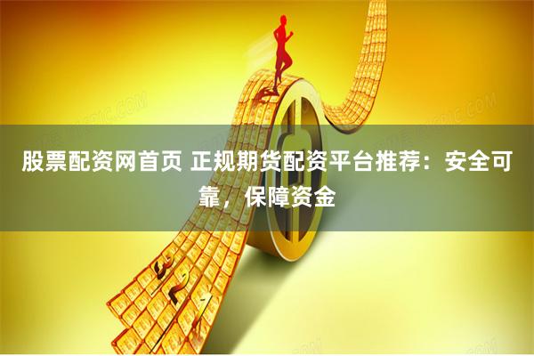 股票配资网首页 正规期货配资平台推荐：安全可靠，保障资金