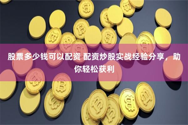 股票多少钱可以配资 配资炒股实战经验分享,助你轻松获利