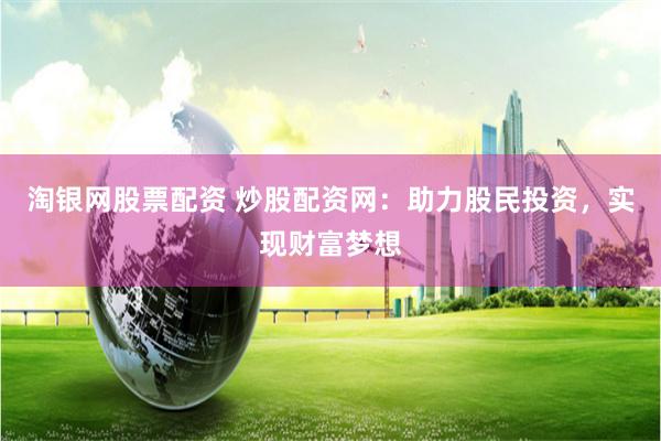 淘银网股票配资 炒股配资网：助力股民投资，实现财富梦想