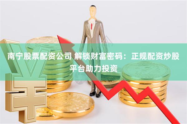 南宁股票配资公司 解锁财富密码：正规配资炒股平台助力投资