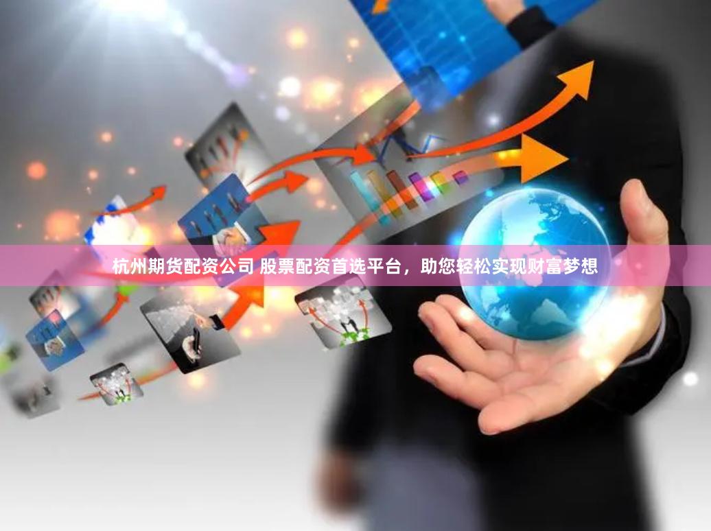 杭州期货配资公司 股票配资首选平台，助您轻松实现财富梦想