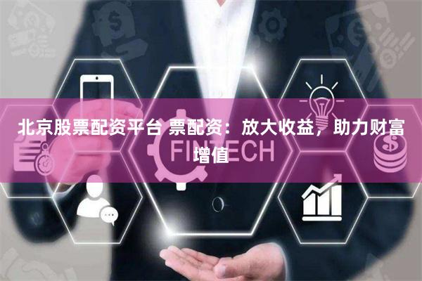 北京股票配资平台 票配资：放大收益，助力财富增值