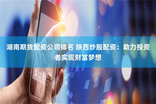 湖南期货配资公司排名 陕西炒股配资：助力投资者实现财富梦想