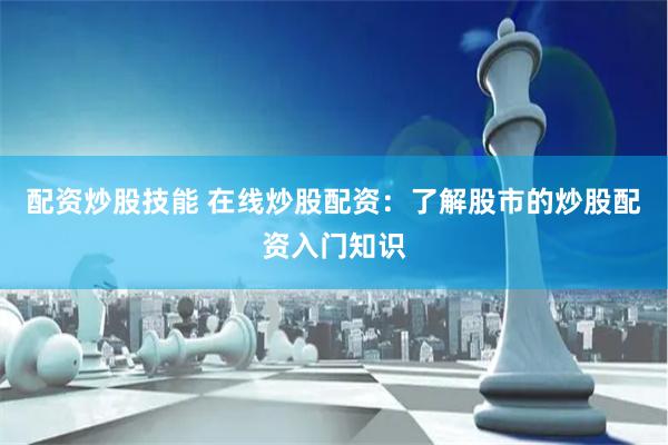 配资炒股技能 在线炒股配资：了解股市的炒股配资入门知识