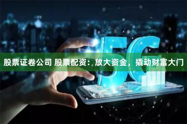 股票证卷公司 股票配资：放大资金，撬动财富大门