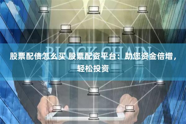 股票配债怎么买 股票配资平台：助您资金倍增，轻松投资