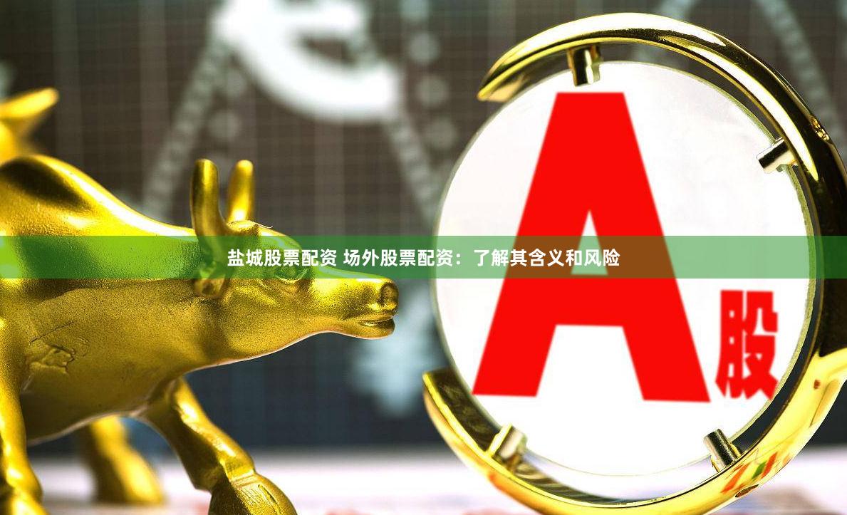 盐城股票配资 场外股票配资:了解其含义和风险