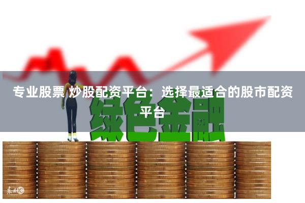 专业股票 炒股配资平台:选择最适合的股市配资平台