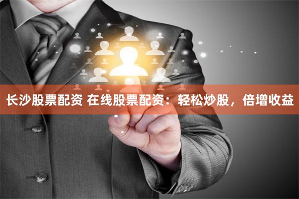 长沙股票配资 在线股票配资:轻松炒股,倍增收益