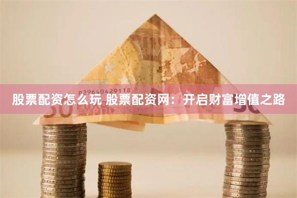 股票配资怎么玩 股票配资网:开启财富增值之路