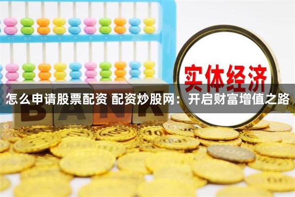 怎么申请股票配资 配资炒股网:开启财富增值之路