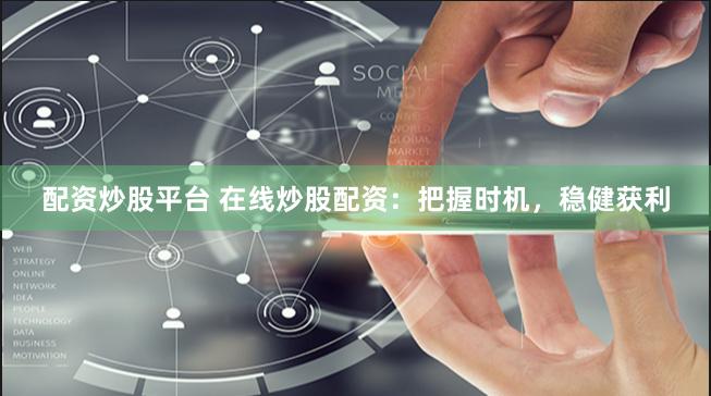 配资炒股平台 在线炒股配资:把握时机,稳健获利