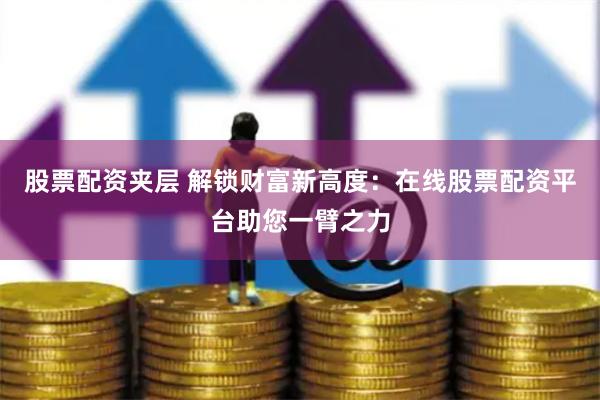 股票配资夹层 解锁财富新高度:在线股票配资平台助您一臂之力