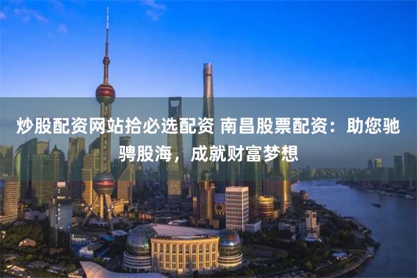炒股配资网站拾必选配资 南昌股票配资:助您驰骋股海,成就财富梦想