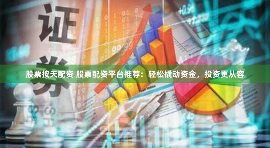 股票按天配资 股票配资平台推荐:轻松撬动资金,投资更从容
