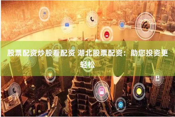 股票配资炒股看配资 湖北股票配资:助您投资更轻松
