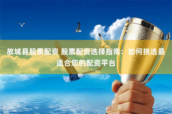 故城县股票配资 股票配资选择指南:如何挑选最适合您的配资平台