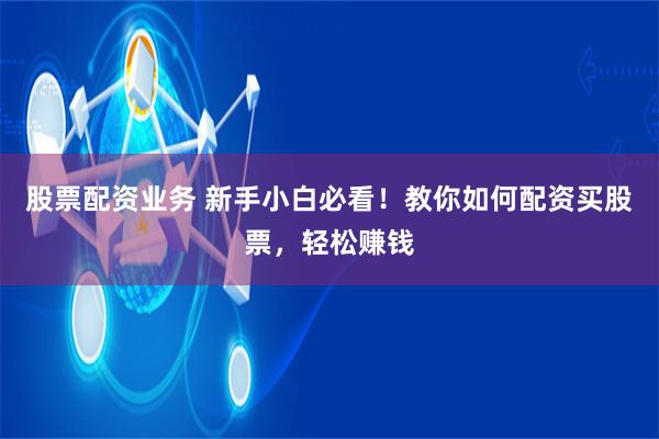 股票配资业务 新手小白必看！教你如何配资买股票，轻松赚钱
