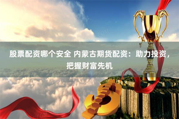 股票配资哪个安全 内蒙古期货配资:助力投资,把握财富先机