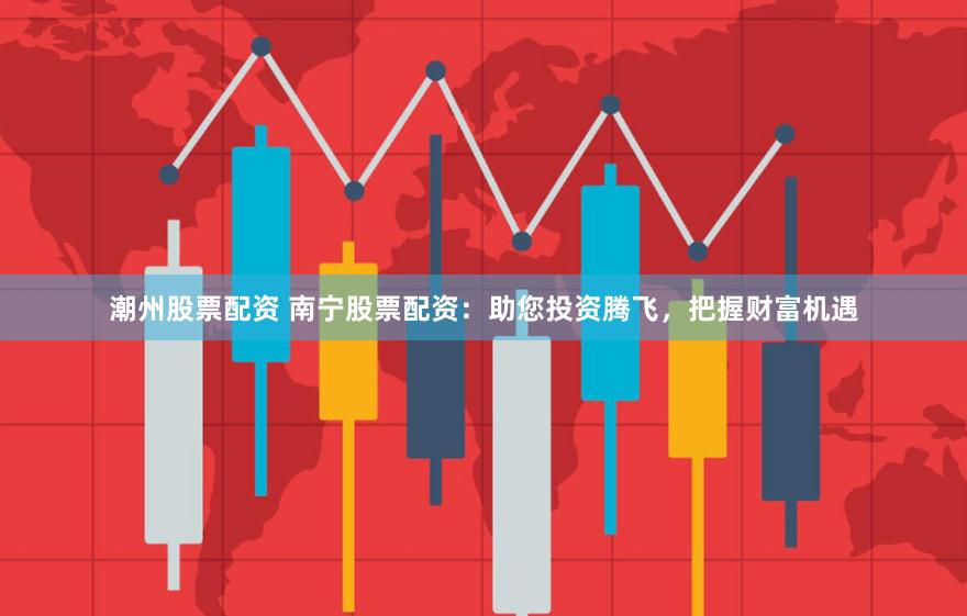 潮州股票配资 南宁股票配资:助您投资腾飞,把握财富机遇