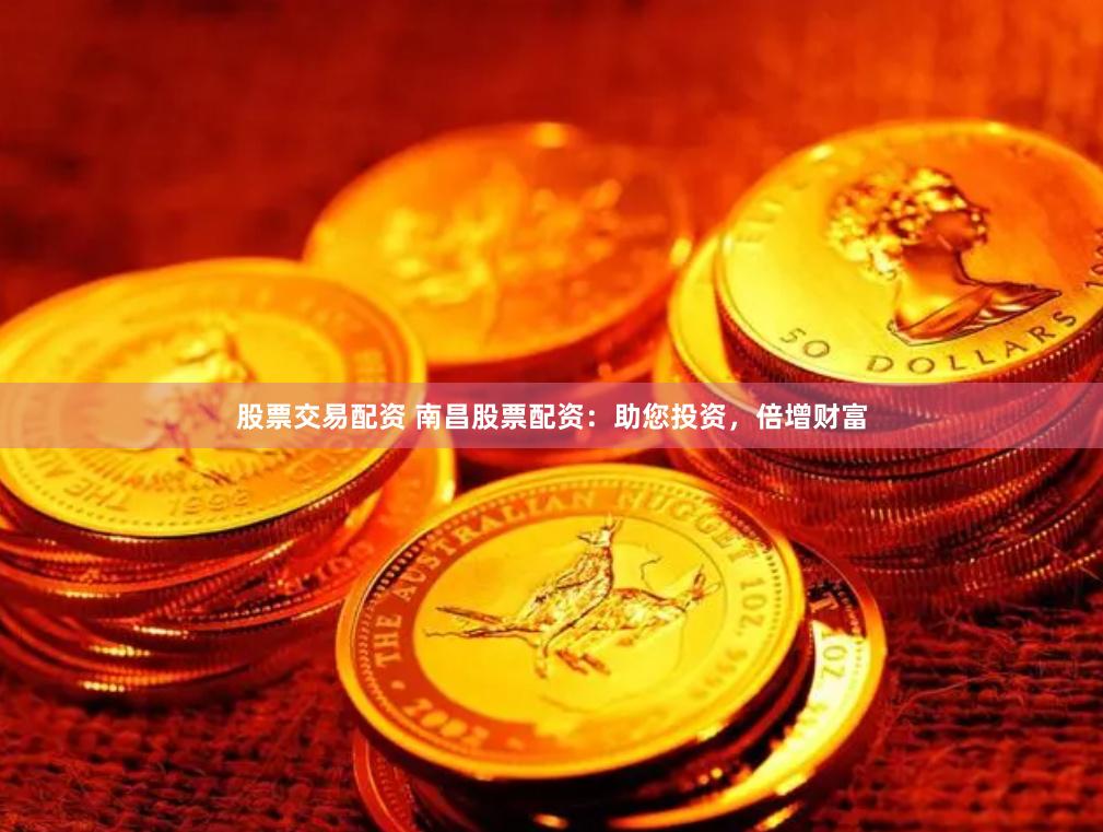 股票交易配资 南昌股票配资:助您投资,倍增财富