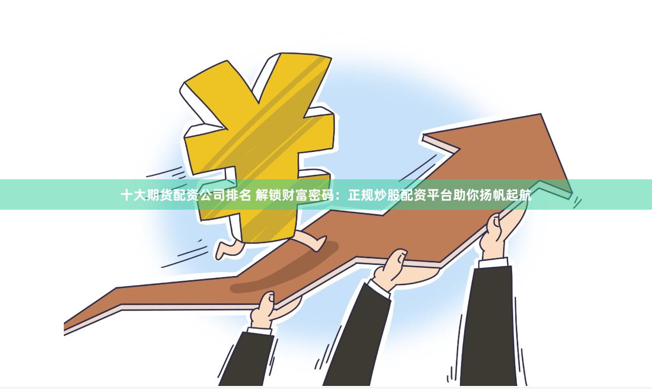 十大期货配资公司排名 解锁财富密码:正规炒股配资平台助你扬帆起航