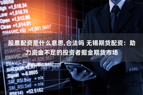 股票配资是什么意思,合法吗 无锡期货配资:助力资金不足的投资者掘金期货市场