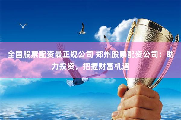全国股票配资最正规公司 郑州股票配资公司:助力投资,把握财富机遇