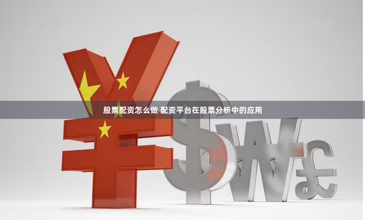 股票配资怎么做 配资平台在股票分析中的应用