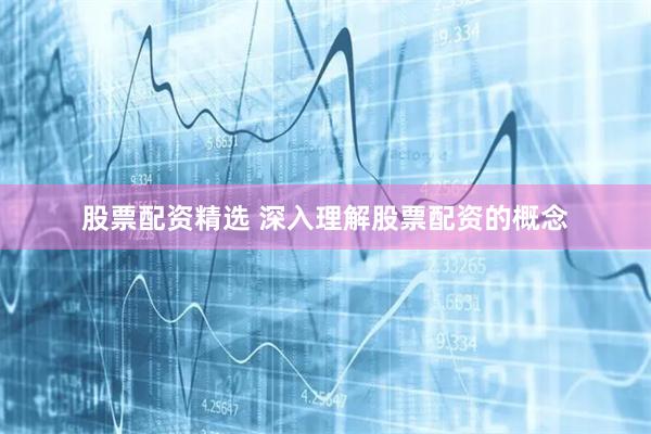 股票配资精选 深入理解股票配资的概念