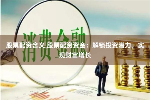 股票配资含义 股票配资资金:解锁投资潜力,实现财富增长