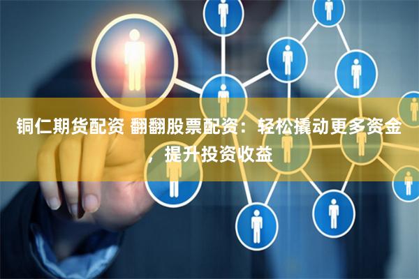铜仁期货配资 翻翻股票配资:轻松撬动更多资金,提升投资收益
